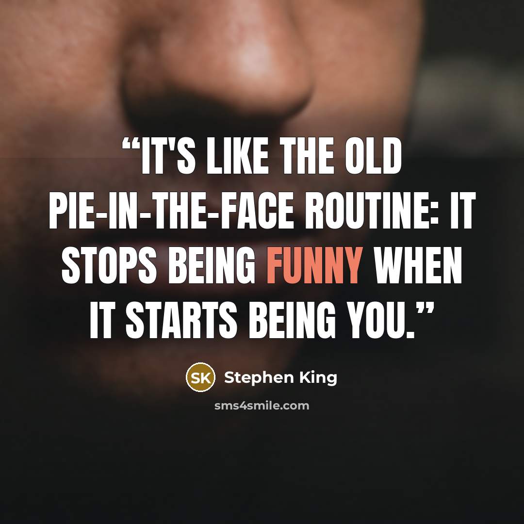 “It's like the old pie-in-the-face routine: it stops being funny when it starts being you.” quote by Stephen King