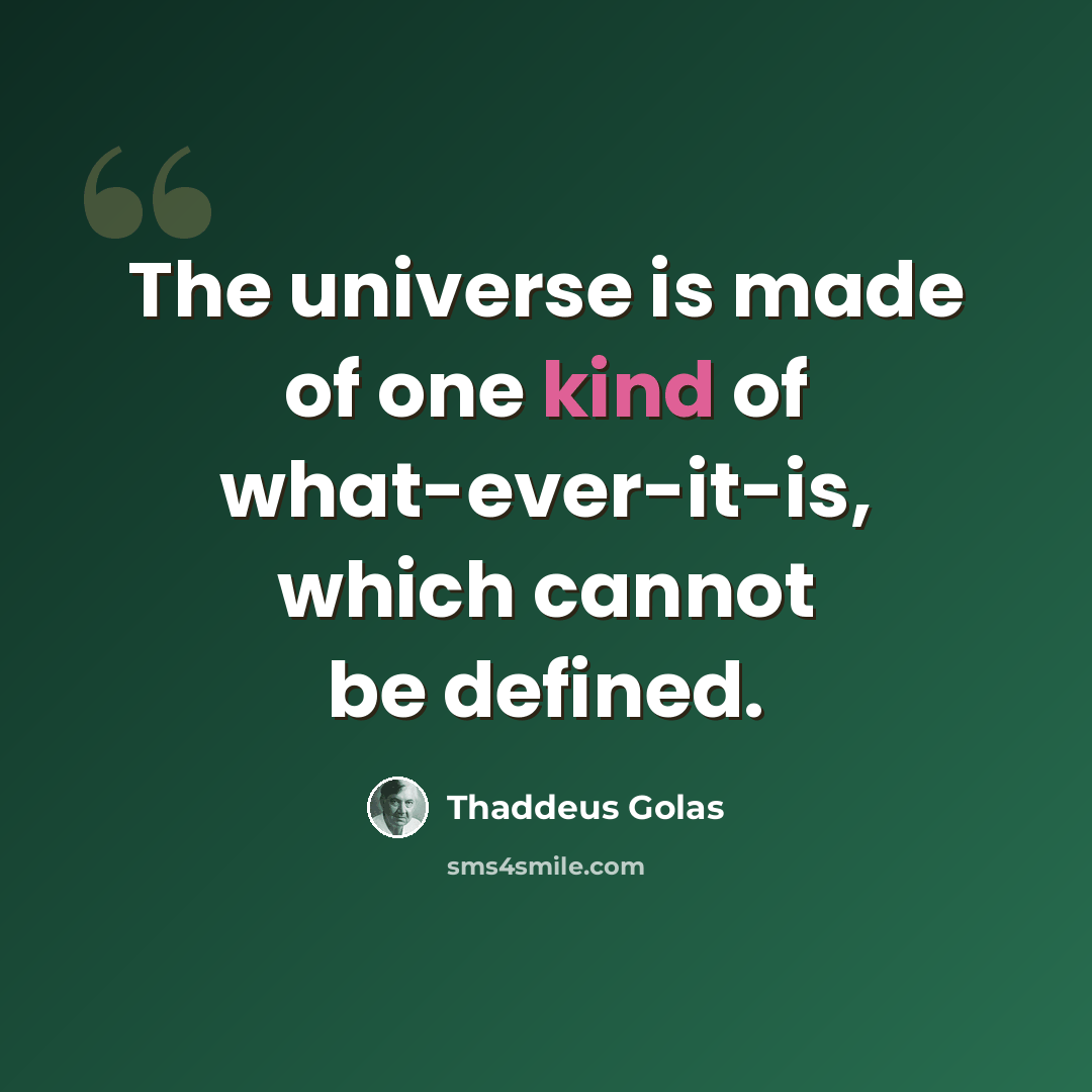 “The universe is made of one kind of what-ever-it-is, which cannot be defined.” quote by Thaddeus Golas