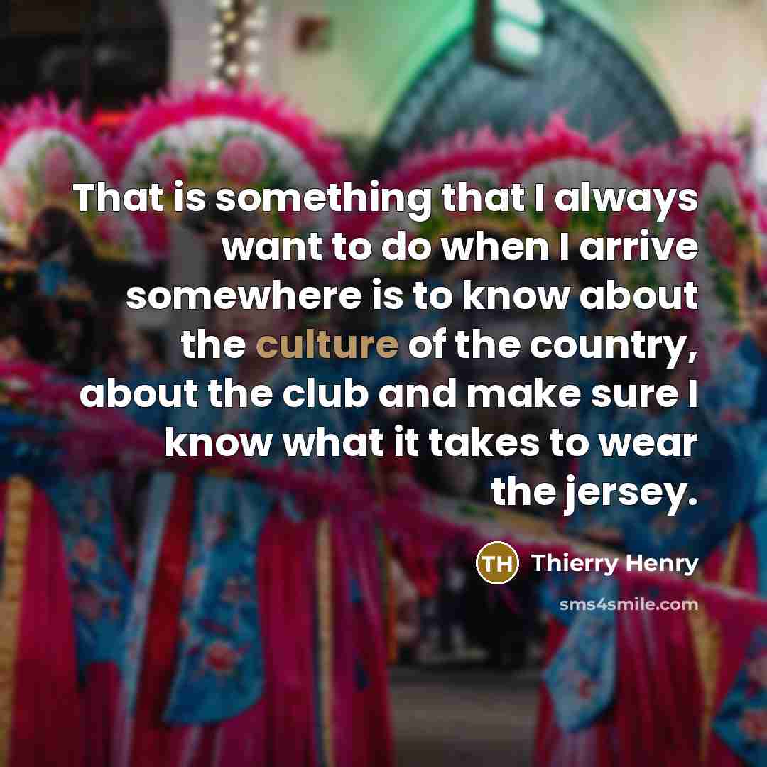 “That is something that I always want to do when I arrive somewhere is to know about the culture of the country, about the club and make sure I know what it takes to wear the jersey.” quote by Thierry Henry