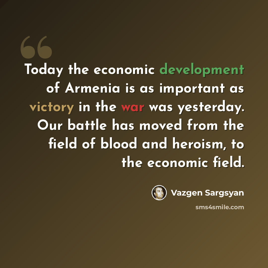 “Today the economic development of Armenia is as important as victory in the war was yesterday. Our battle has moved from the field of blood and heroism, to the economic field.” quote by Vazgen Sargsyan