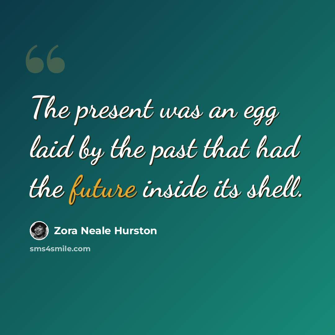 “The present was an egg laid by the past that had the future inside its shell.” quote by Zora Neale Hurston