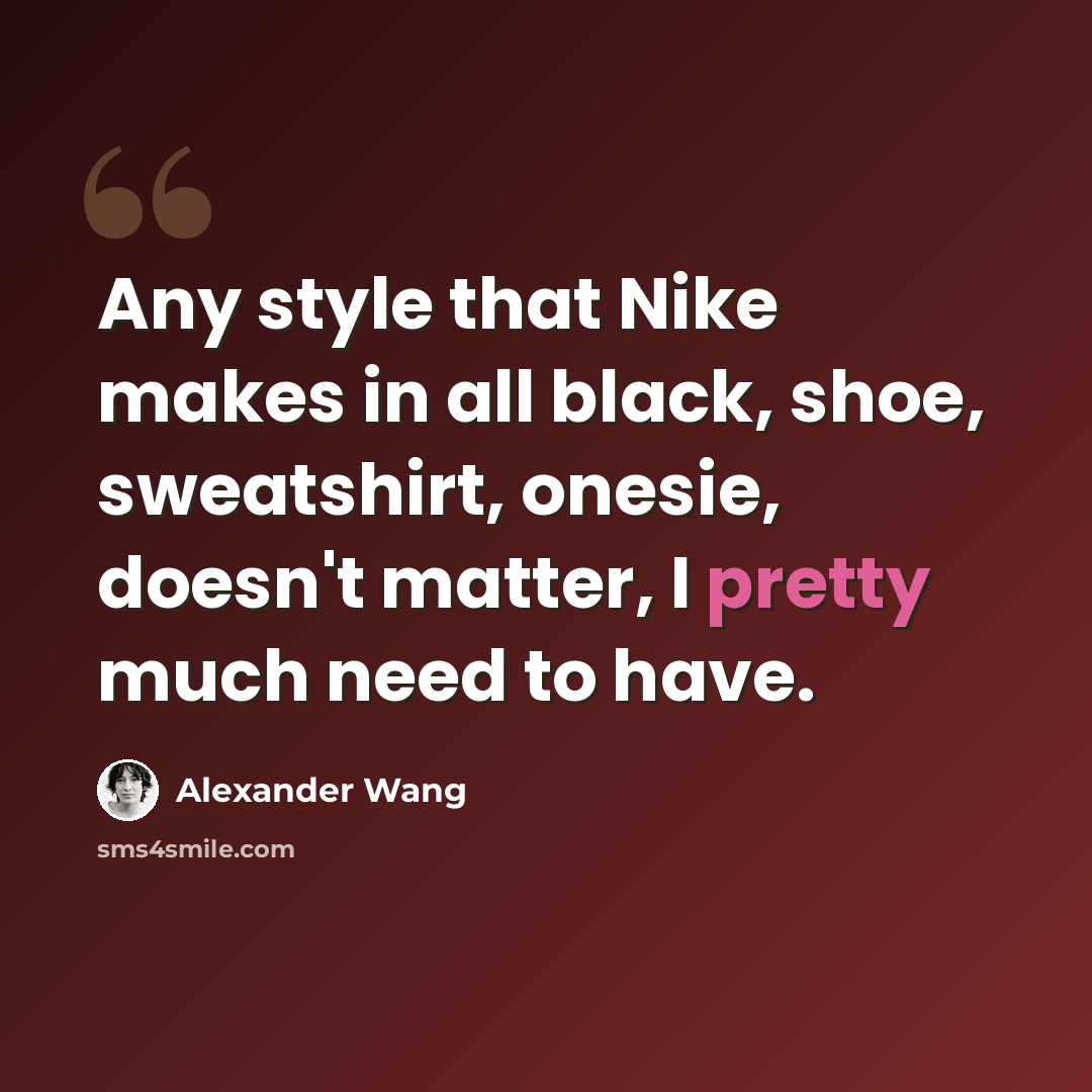 “Any style that Nike makes in all black, shoe, sweatshirt, onesie, doesn't matter, I pretty much need to have.” quote by Alexander Wang