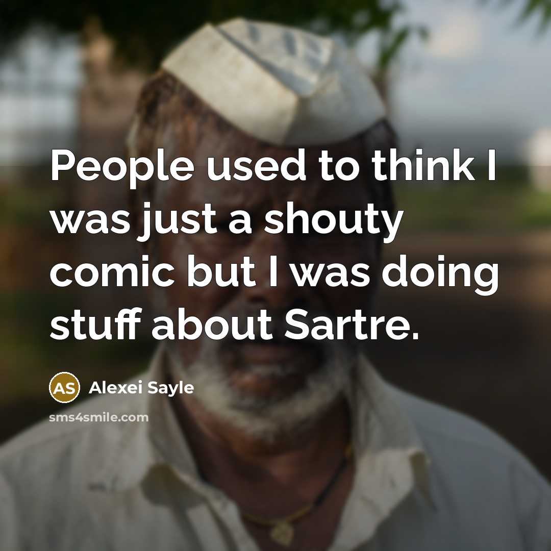“People used to think I was just a shouty comic but I was doing stuff about Sartre.” quote by Alexei Sayle