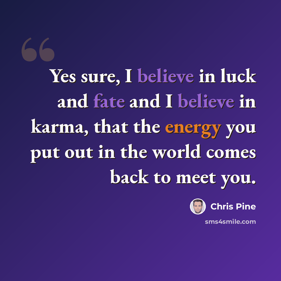“Yes sure, I believe in luck and fate and I believe in karma, that the energy you put out in the world comes back to meet you.” quote by Chris Pine
