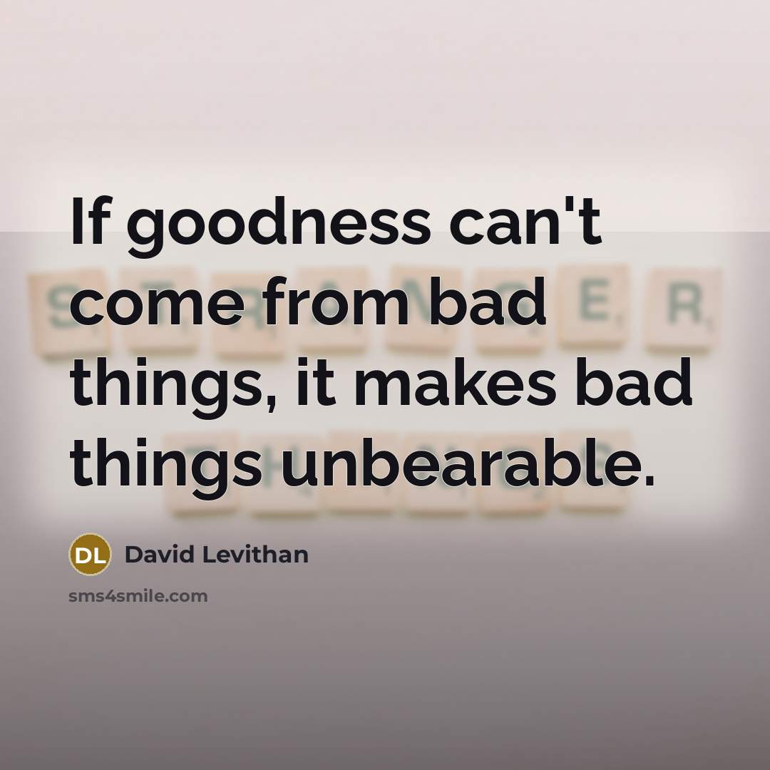 “If goodness can't come from bad things, it makes bad things unbearable.” quote by David Levithan