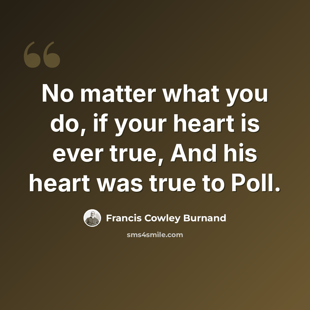 “No matter what you do, if your heart is ever true, And his heart was true to Poll.” quote by Francis Cowley Burnand
