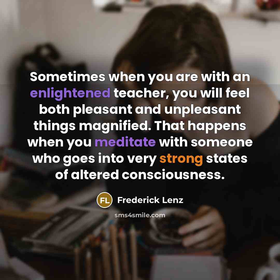 “Sometimes when you are with an enlightened teacher, you will feel both pleasant and unpleasant things magnified. That happens when you meditate with someone who goes into very strong states of altered consciousness.” quote by Frederick Lenz