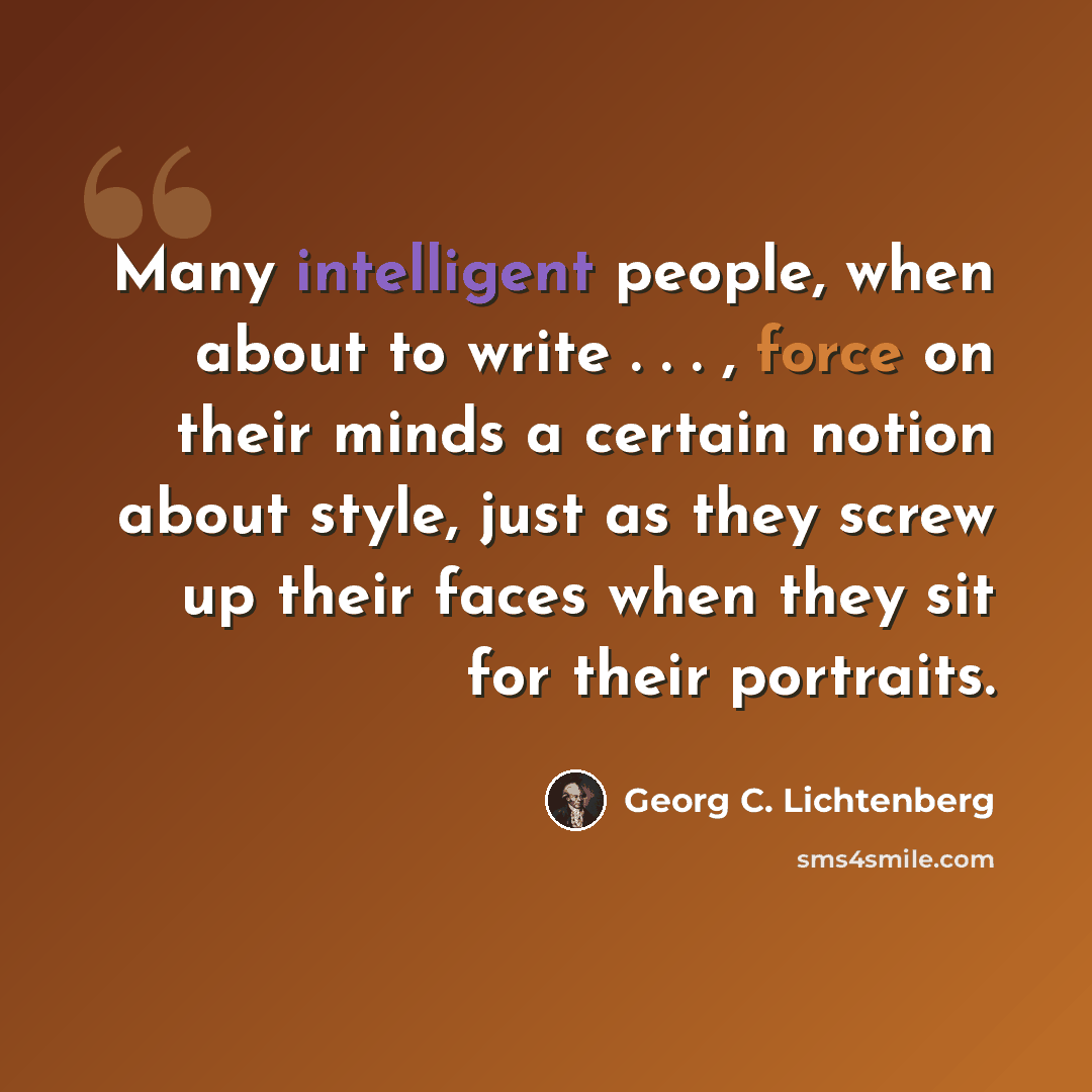 “Many intelligent people, when about to write . . . , force on their minds a certain notion about style, just as they screw up their faces when they sit for their portraits.” quote by Georg C. Lichtenberg