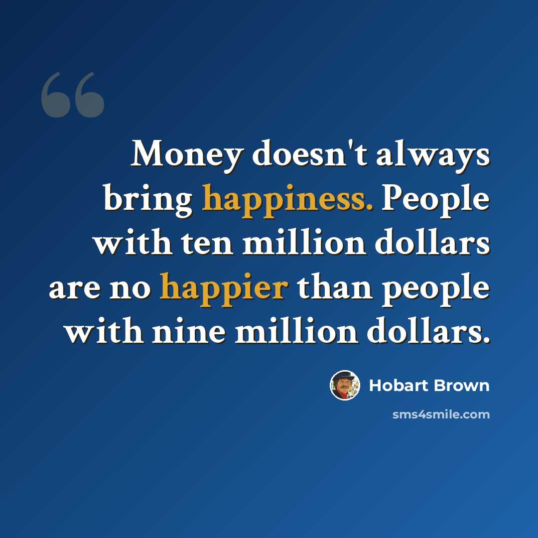 “Money doesn't always bring happiness. People with ten million dollars are no happier than people with nine million dollars.” quote by Hobart Brown