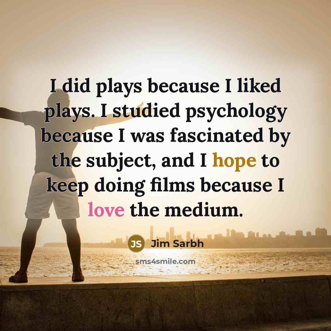 “I did plays because I liked plays. I studied psychology because I was fascinated by the subject, and I hope to keep doing films because I love the medium.” quote by Jim Sarbh