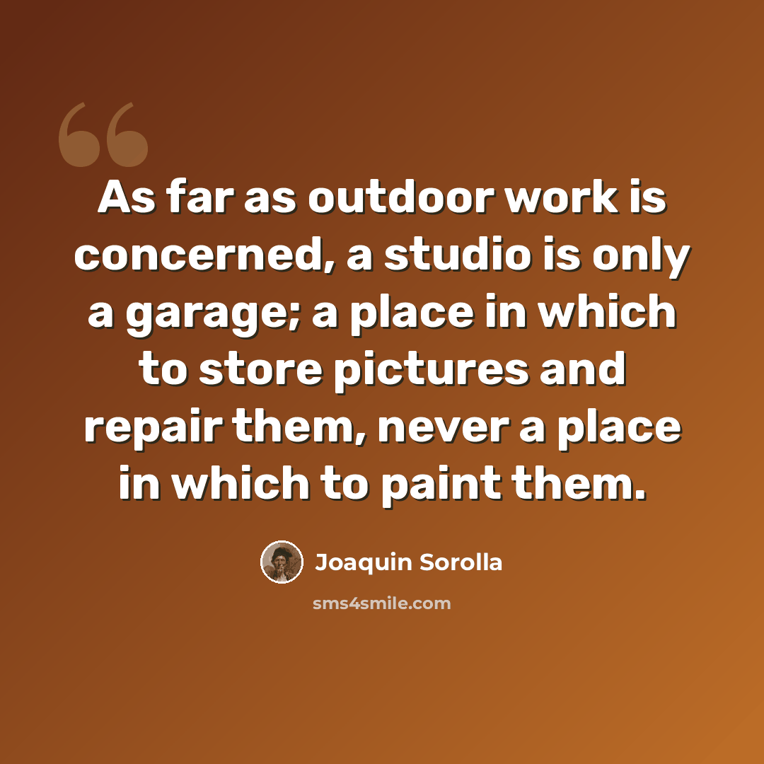 “As far as outdoor work is concerned, a studio is only a garage; a place in which to store pictures and repair them, never a place in which to paint them.” quote by Joaquin Sorolla