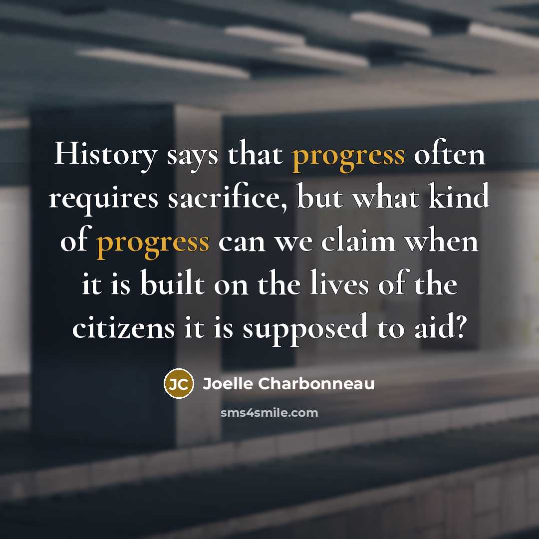 “History says that progress often requires sacrifice, but what kind of progress can we claim when it is built on the lives of the citizens it is supposed to aid?” quote by Joelle Charbonneau