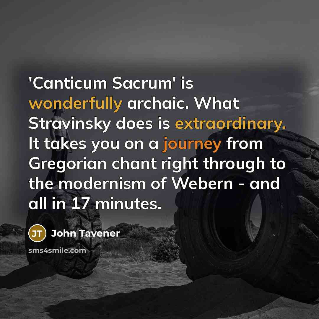 “'Canticum Sacrum' is wonderfully archaic. What Stravinsky does is extraordinary. It takes you on a journey from Gregorian chant right through to the modernism of Webern - and all in 17 minutes.” quote by John Tavener