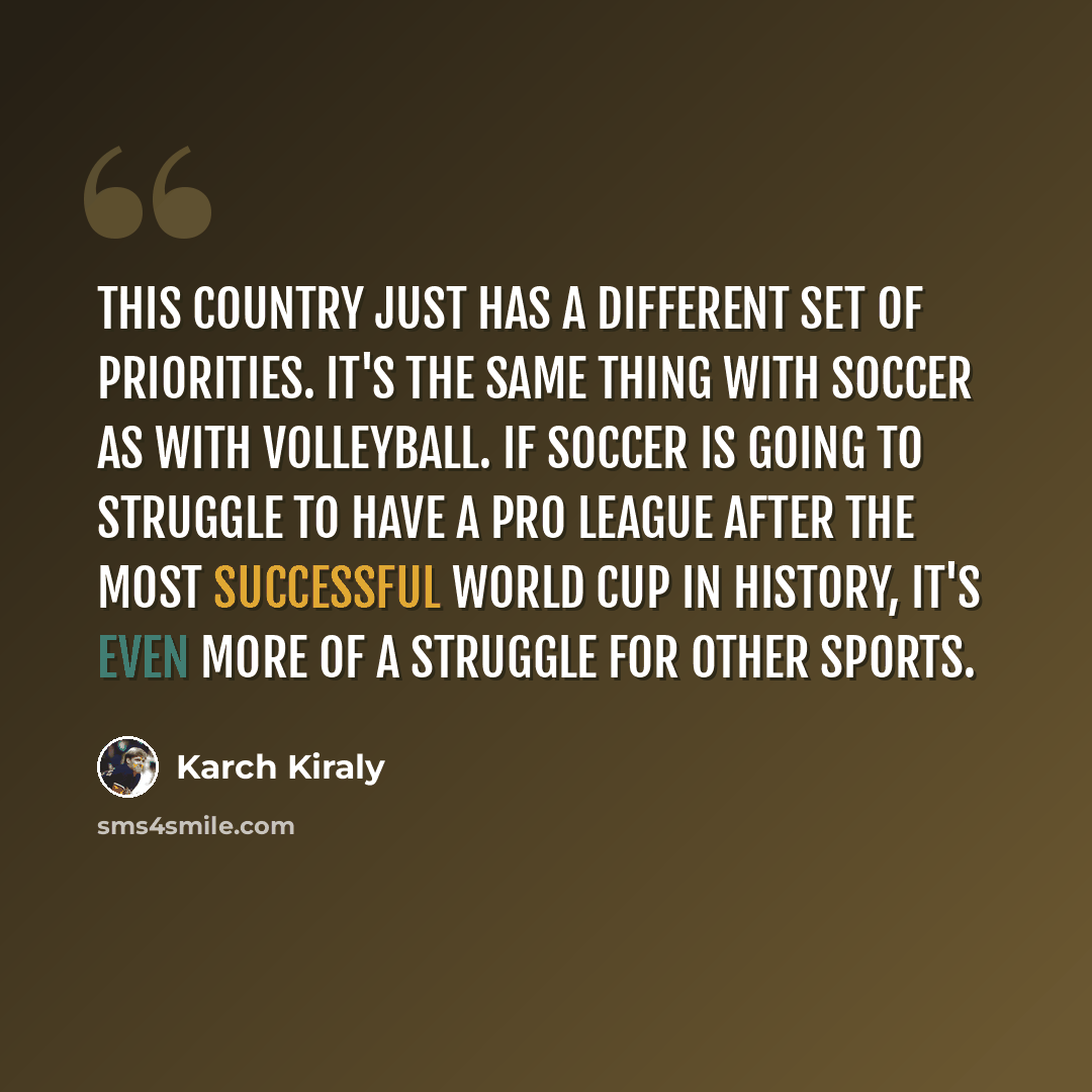 “This country just has a different set of priorities. It's the same thing with soccer as with volleyball. If soccer is going to struggle to have a pro league after the most successful World Cup in history, it's even more of a struggle for other sports.” quote by Karch Kiraly
