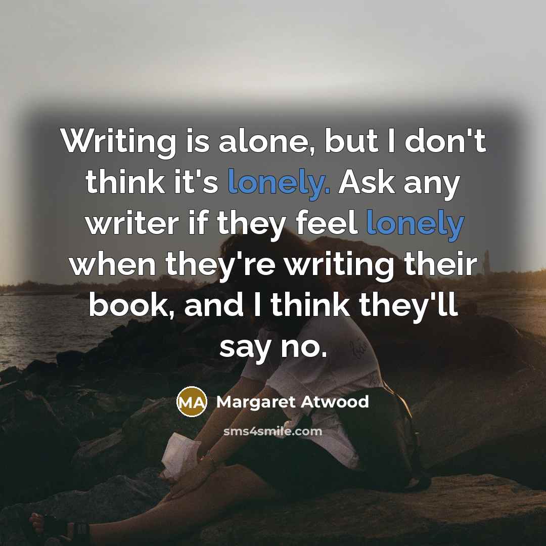 “Writing is alone, but I don't think it's lonely. Ask any writer if they feel lonely when they're writing their book, and I think they'll say no.” quote by Margaret Atwood