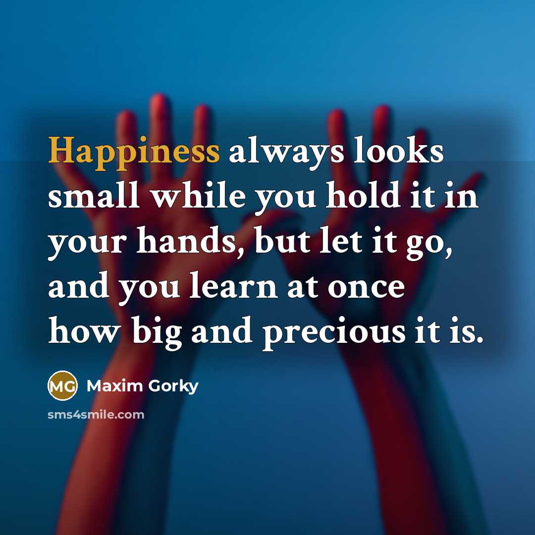 “Happiness always looks small while you hold it in your hands, but let it go, and you learn at once how big and precious it is.” quote by Maxim Gorky