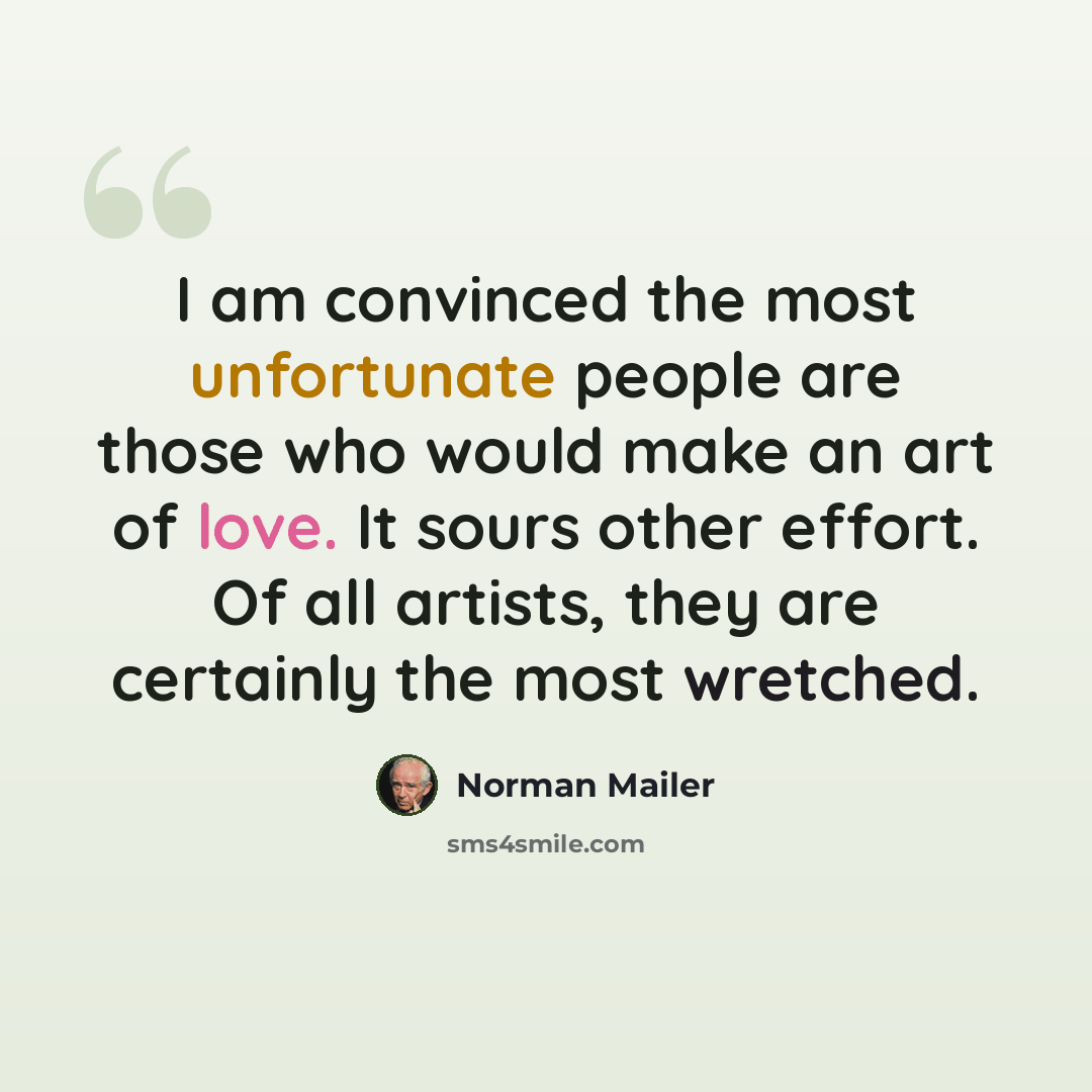“I am convinced the most unfortunate people are those who would make an art of love. It sours other effort. Of all artists, they are certainly the most wretched.” quote by Norman Mailer