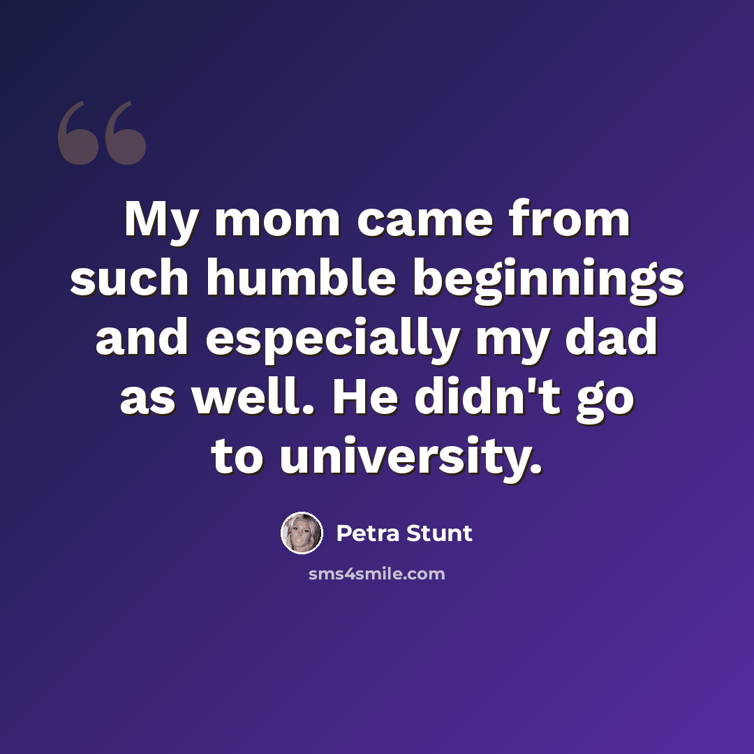 “My mom came from such humble beginnings and especially my dad as well. He didn't go to university.” quote by Petra Stunt
