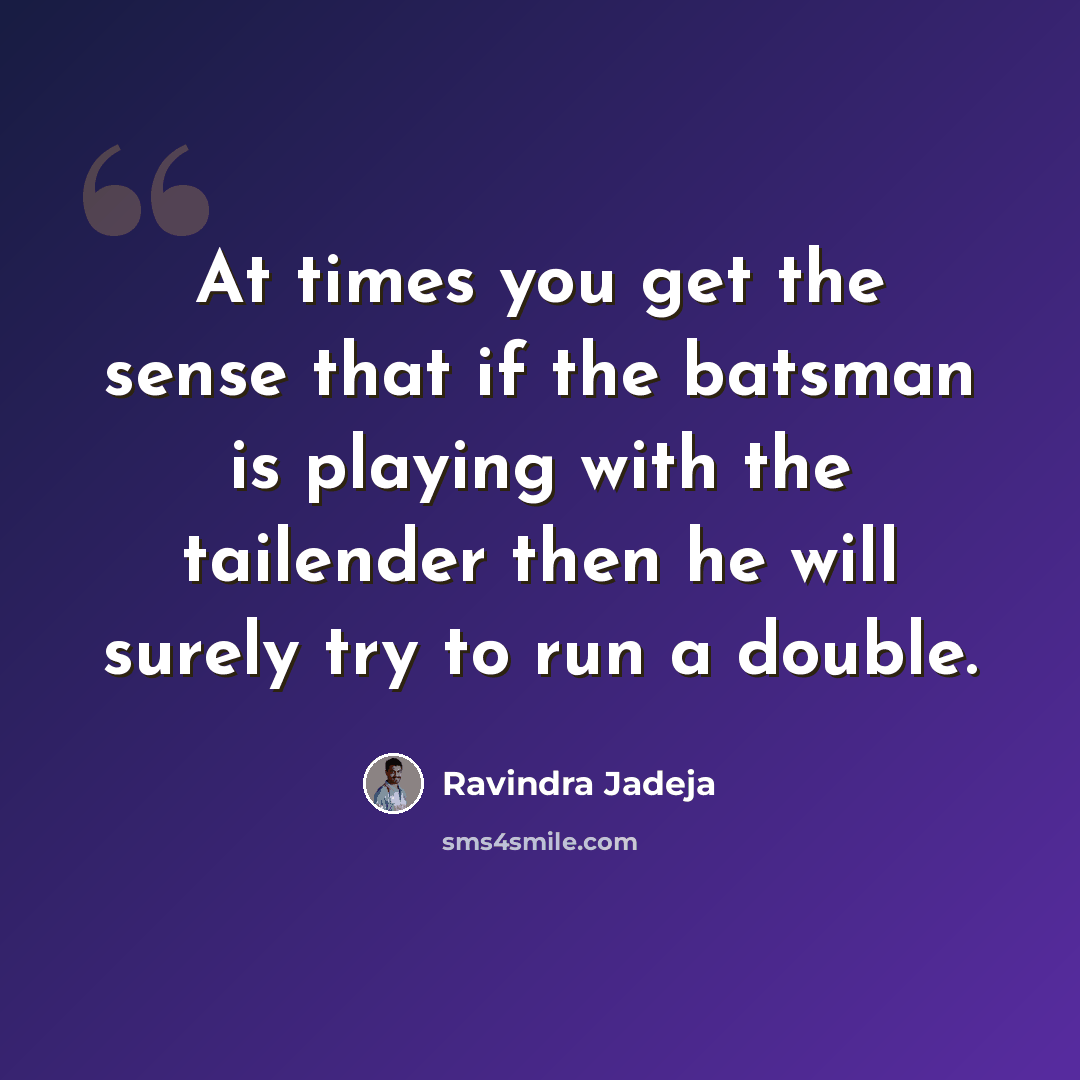“At times you get the sense that if the batsman is playing with the tailender then he will surely try to run a double.” quote by Ravindra Jadeja