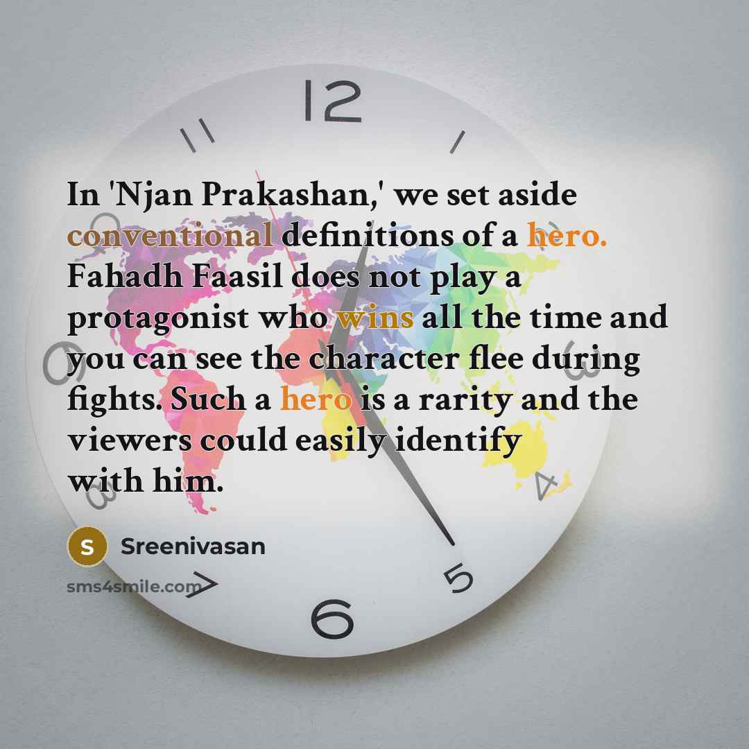“In 'Njan Prakashan,' we set aside conventional definitions of a hero. Fahadh Faasil does not play a protagonist who wins all the time and you can see the character flee during fights. Such a hero is a rarity and the viewers could easily identify with him.” quote by Sreenivasan