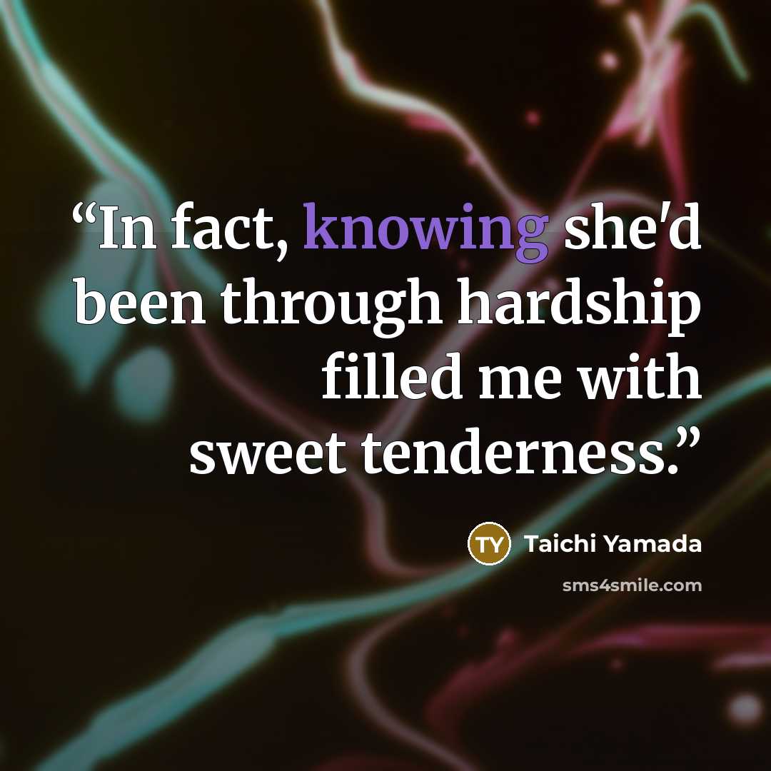 “In fact, knowing she'd been through hardship filled me with sweet tenderness.” quote by Taichi Yamada