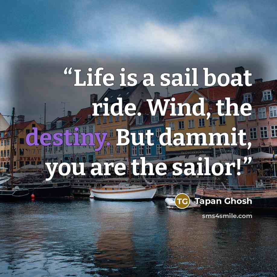 “Life is a sail boat ride. Wind, the destiny. But dammit, you are the sailor!” quote by Tapan Ghosh
