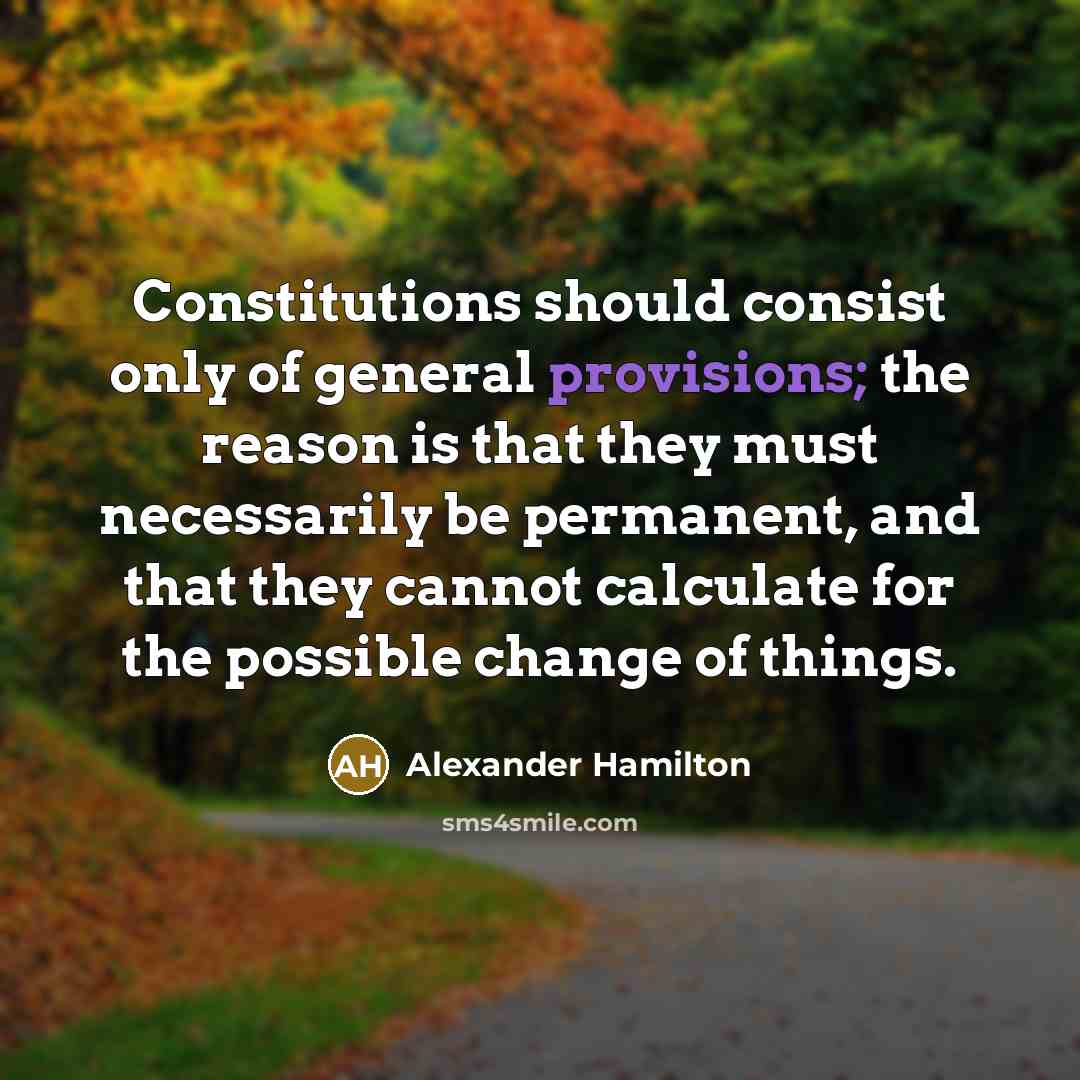 “Constitutions should consist only of general provisions; the reason is that they must necessarily be permanent, and that they cannot calculate for the possible change of things.” quote by Alexander Hamilton