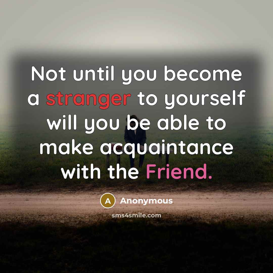 “Not until you become a stranger to yourself will you be able to make acquaintance with the Friend.” quote by Anonymous