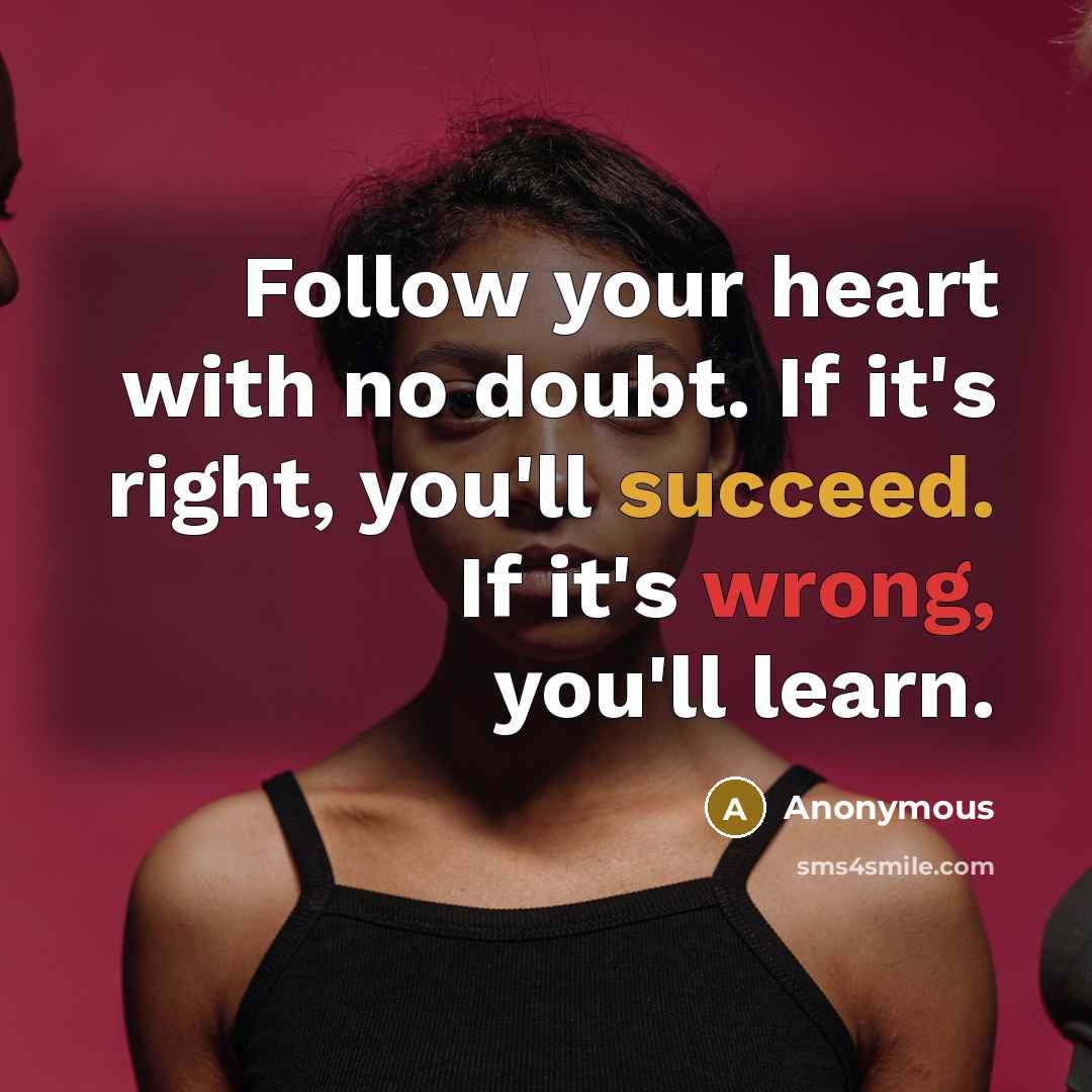 “Follow your heart with no doubt. If it's right, you'll succeed. If it's wrong, you'll learn.” quote by Anonymous