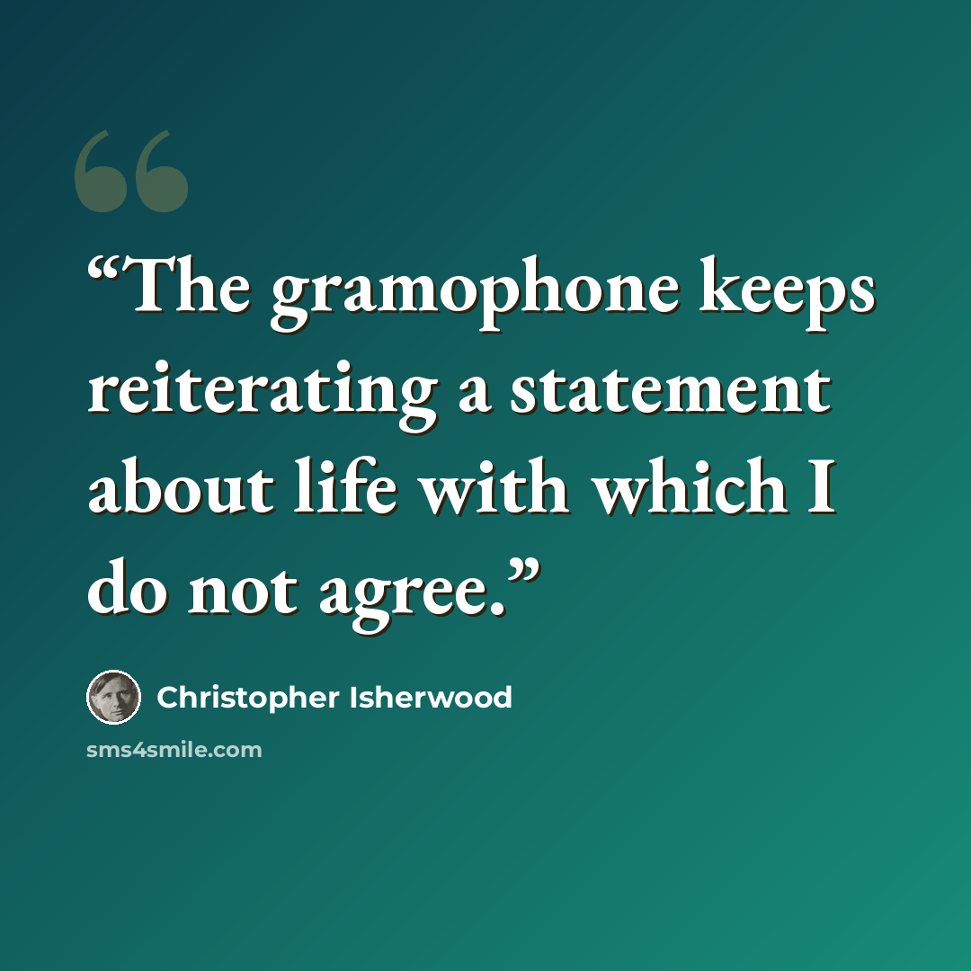 “The gramophone keeps reiterating a statement about life with which I do not agree.” quote by Christopher Isherwood