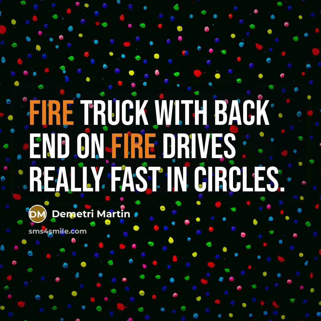 “Fire truck with back end on fire drives really fast in circles.” quote by Demetri Martin