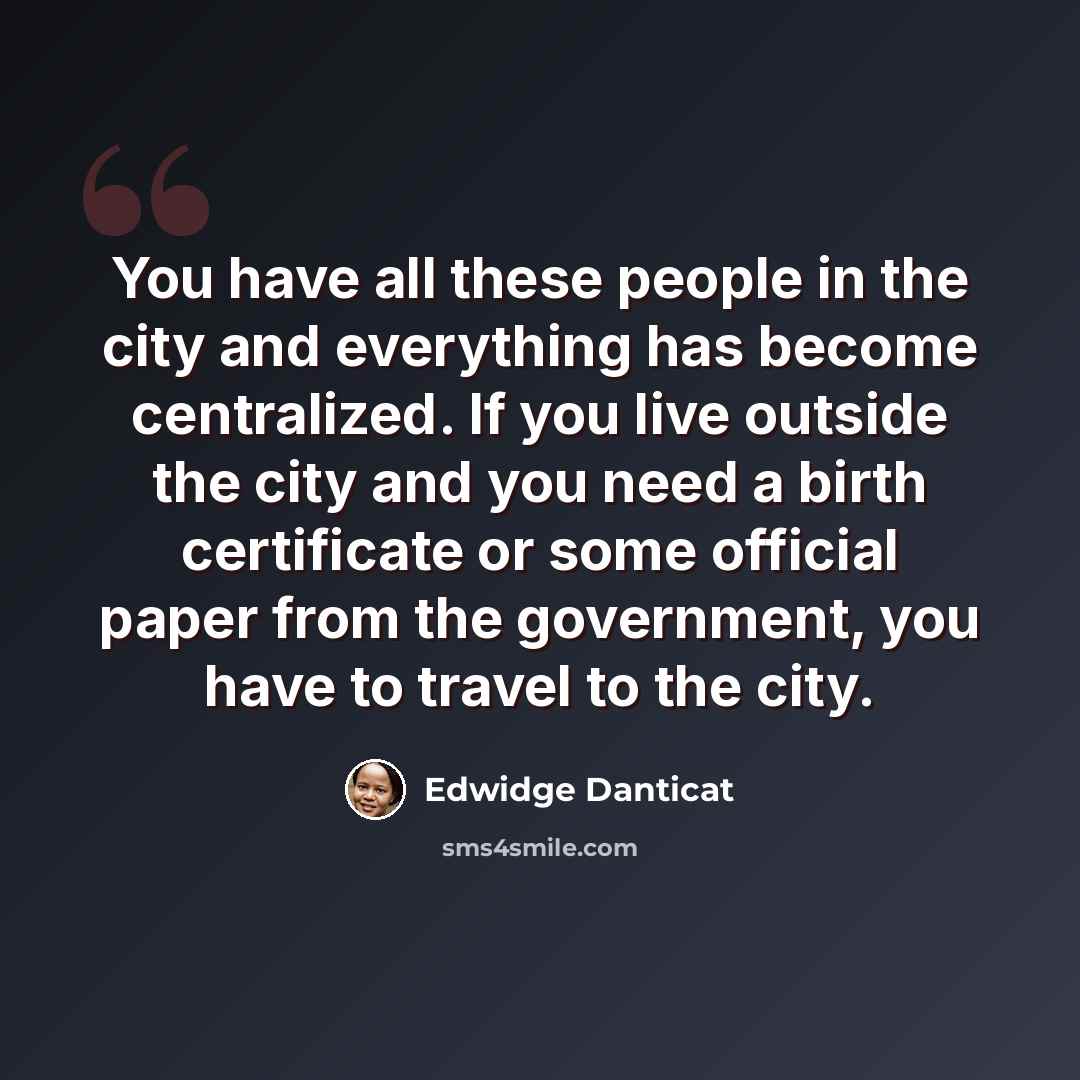 “You have all these people in the city and everything has become centralized. If you live outside the city and you need a birth certificate or some official paper from the government, you have to travel to the city.” quote by Edwidge Danticat
