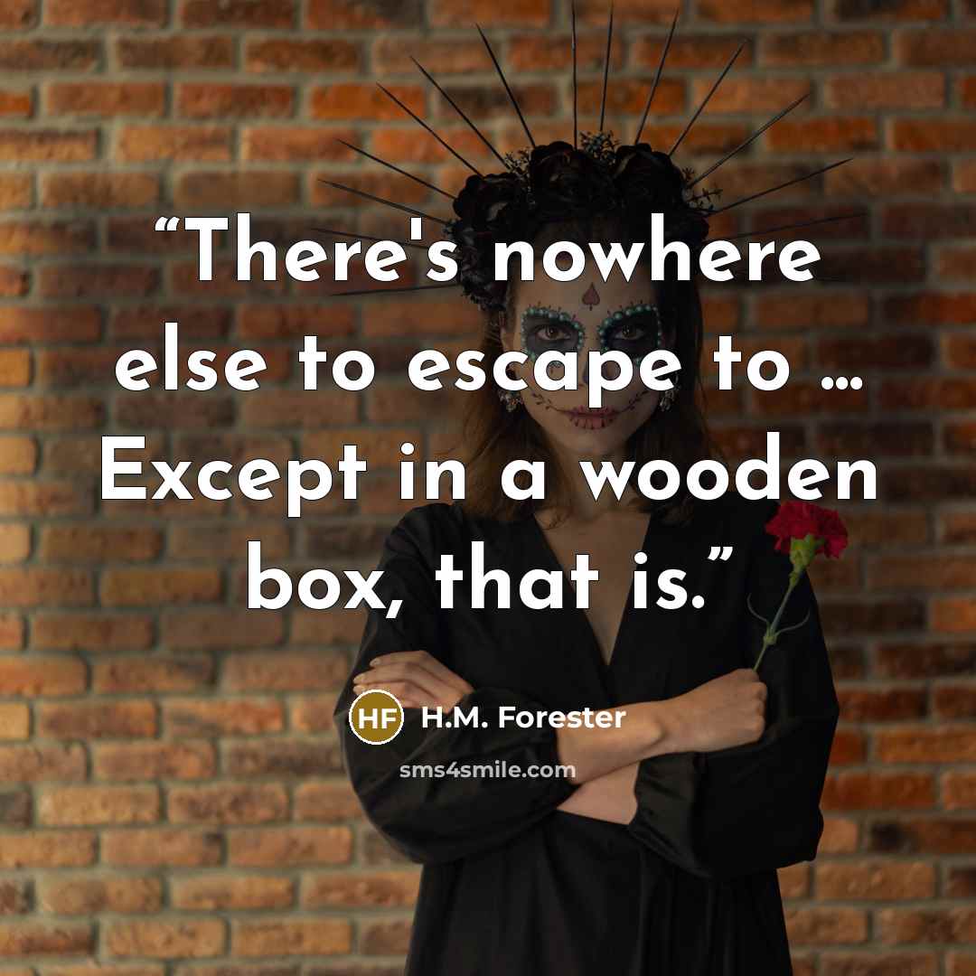 “There's nowhere else to escape to ... Except in a wooden box, that is.” quote by H.M. Forester