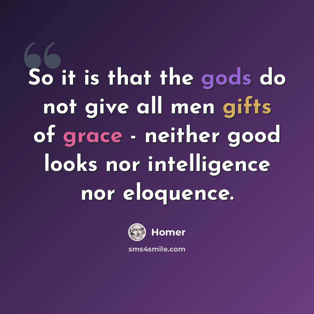 “So it is that the gods do not give all men gifts of grace - neither good looks nor intelligence nor eloquence.” quote by Homer