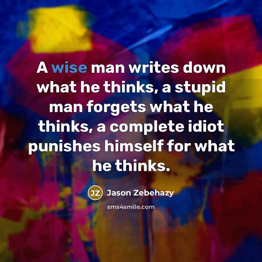 “A wise man writes down what he thinks, a stupid man forgets what he thinks, a complete idiot punishes himself for what he thinks.” quote by Jason Zebehazy