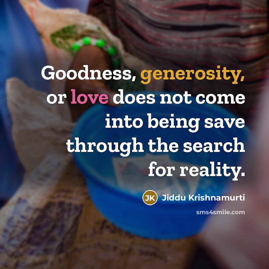 “Goodness, generosity, or love does not come into being save through the search for reality.” quote by Jiddu Krishnamurti