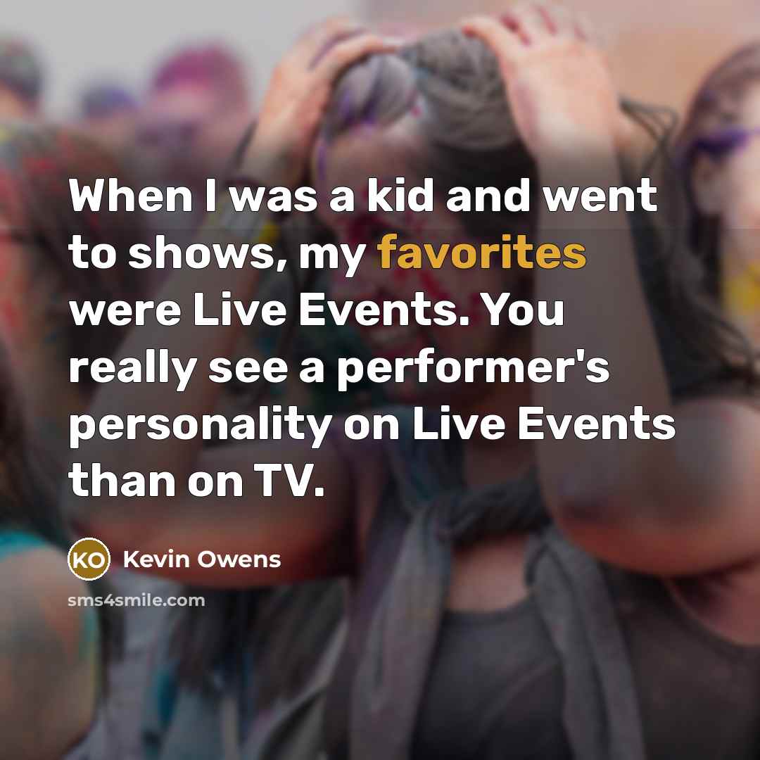 “When I was a kid and went to shows, my favorites were Live Events. You really see a performer's personality on Live Events than on TV.” quote by Kevin Owens