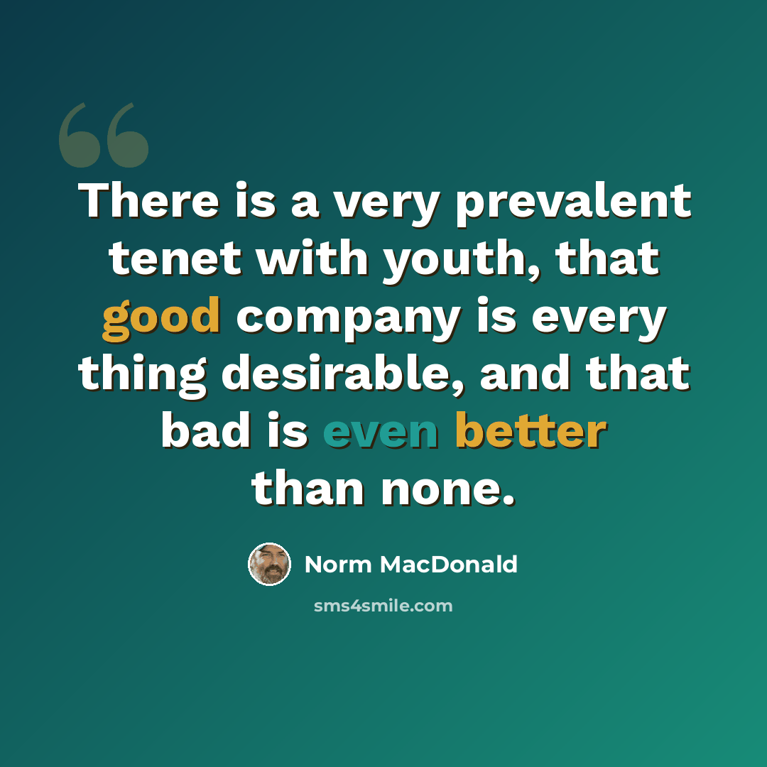 “There is a very prevalent tenet with youth, that good company is every thing desirable, and that bad is even better than none.” quote by Norm MacDonald