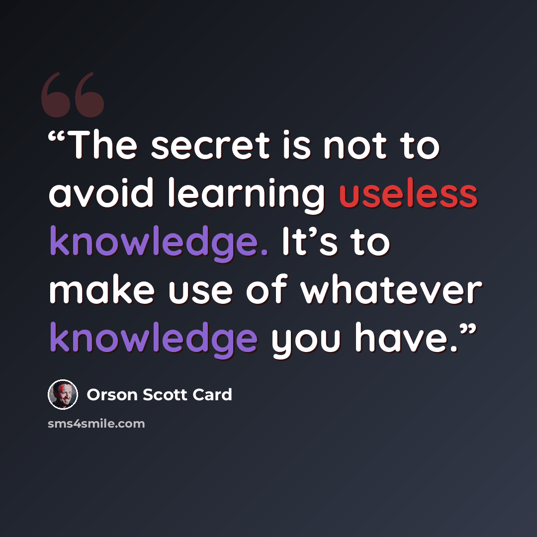 “The secret is not to avoid learning useless knowledge. It’s to make use of whatever knowledge you have.” quote by Orson Scott Card