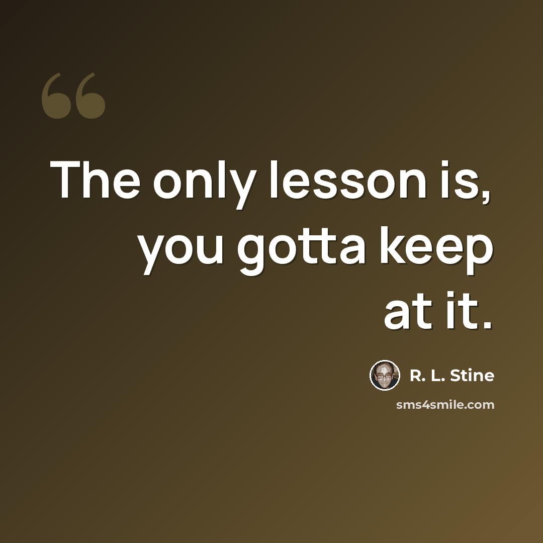 “The only lesson is, you gotta keep at it.” quote by R. L. Stine