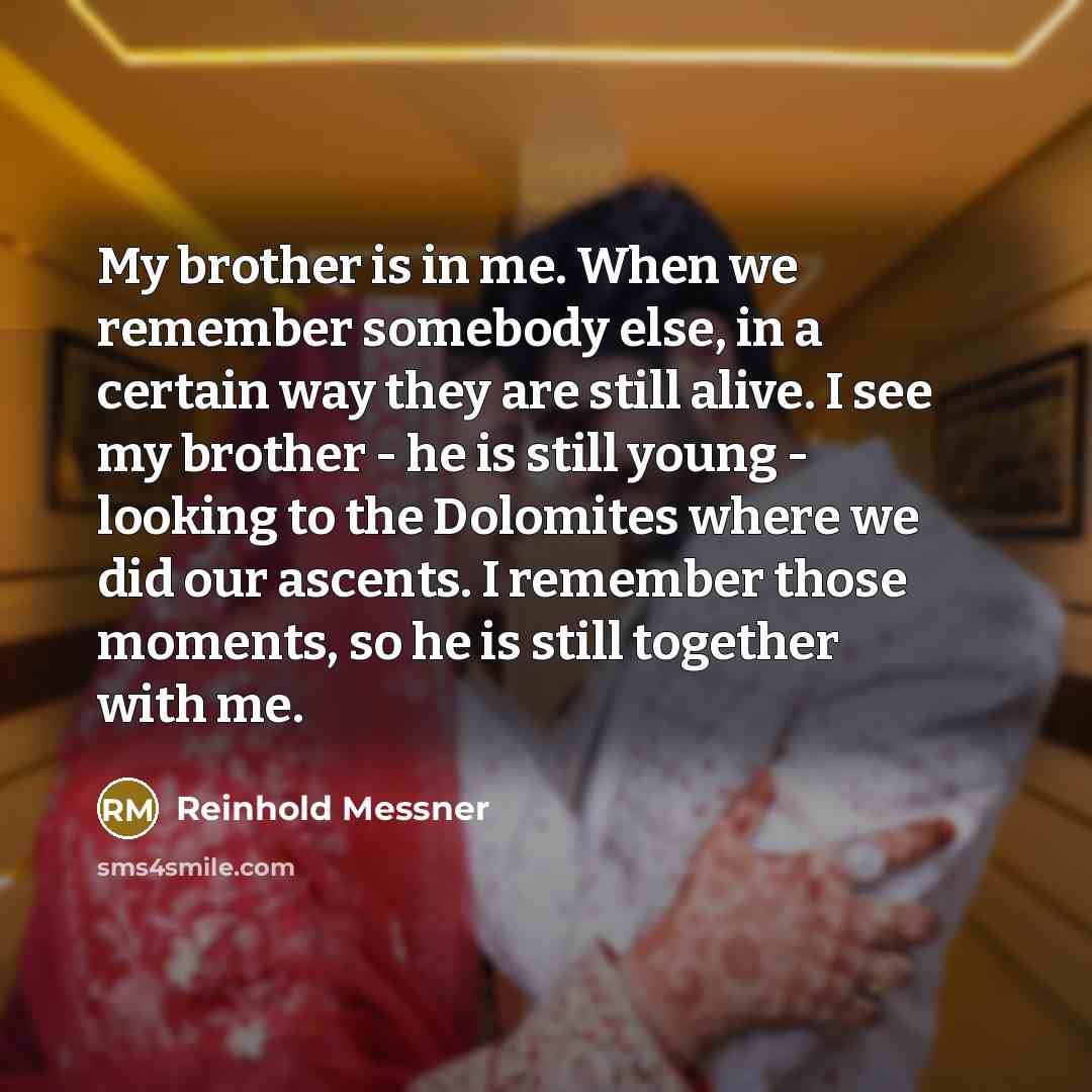 “My brother is in me. When we remember somebody else, in a certain way they are still alive. I see my brother - he is still young - looking to the Dolomites where we did our ascents. I remember those moments, so he is still together with me.” quote by Reinhold Messner