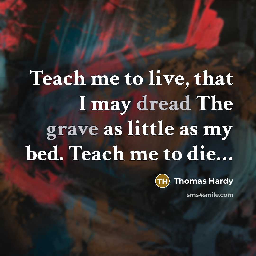 “Teach me to live, that I may dread The grave as little as my bed. Teach me to die…” quote by Thomas Hardy