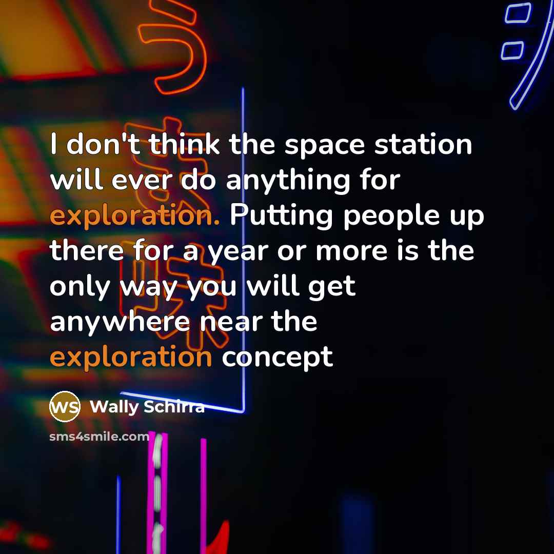 “I don't think the space station will ever do anything for exploration. Putting people up there for a year or more is the only way you will get anywhere near the exploration concept” quote by Wally Schirra
