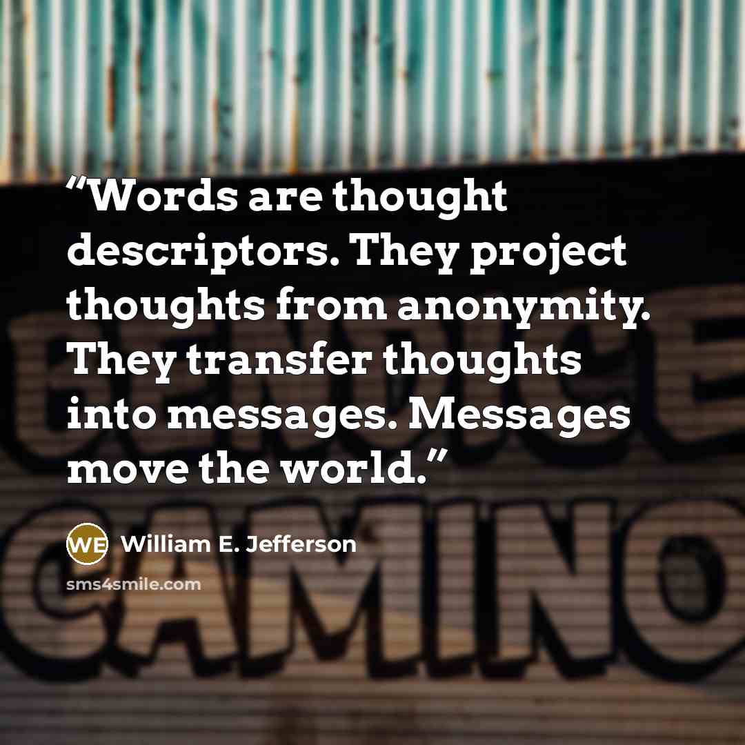 “Words are thought descriptors. They project thoughts from anonymity. They transfer thoughts into messages. Messages move the world.” quote by William E. Jefferson