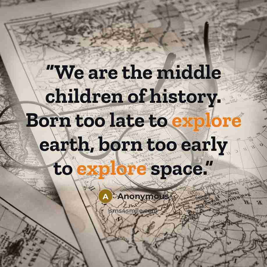 “We are the middle children of history. Born too late to explore earth, born too early to explore space.” quote by Anonymous