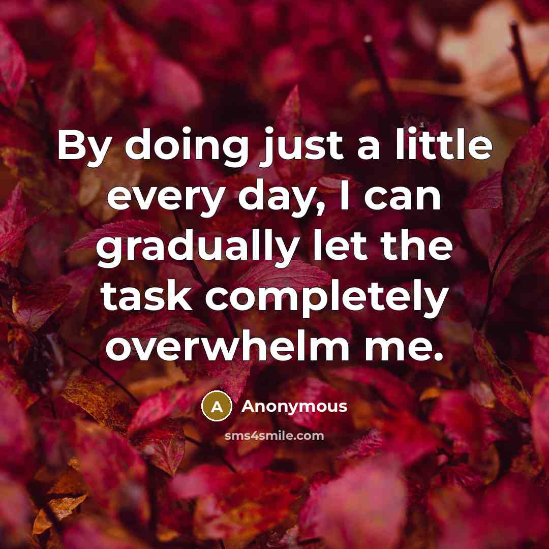 “By doing just a little every day, I can gradually let the task completely overwhelm me.” quote by Anonymous