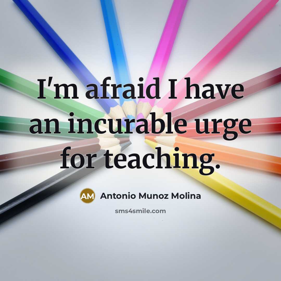 “I'm afraid I have an incurable urge for teaching.” quote by Antonio Munoz Molina