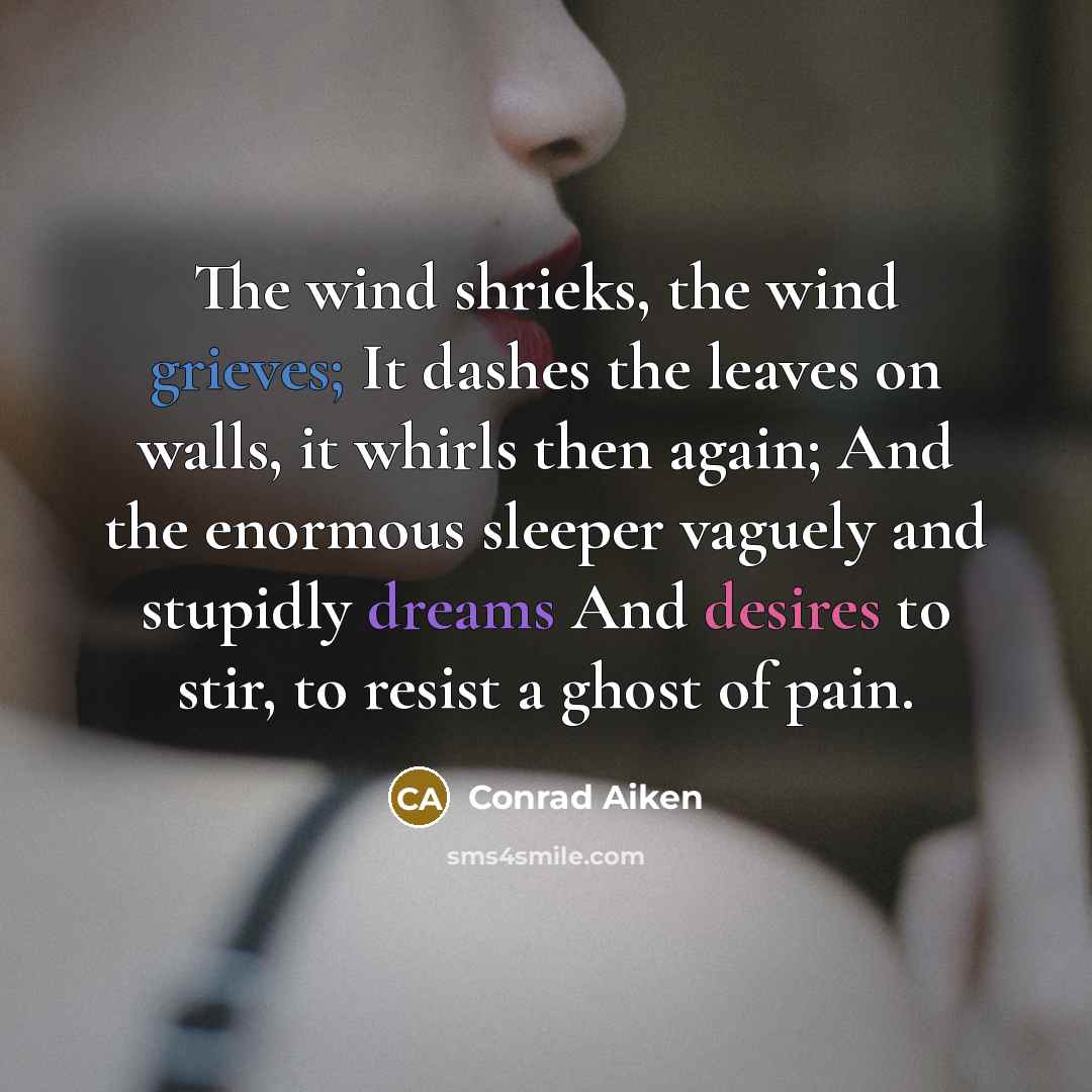 “The wind shrieks, the wind grieves; It dashes the leaves on walls, it whirls then again; And the enormous sleeper vaguely and stupidly dreams And desires to stir, to resist a ghost of pain.” quote by Conrad Aiken