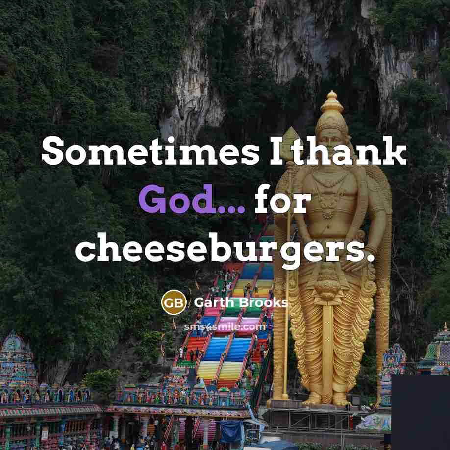 “Sometimes I thank God... for cheeseburgers.” quote by Garth Brooks
