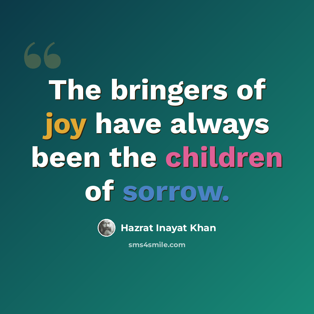 “The bringers of joy have always been the children of sorrow.” quote by Hazrat Inayat Khan